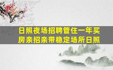日照夜场招聘管住一年买房亲招亲带稳定场所日照